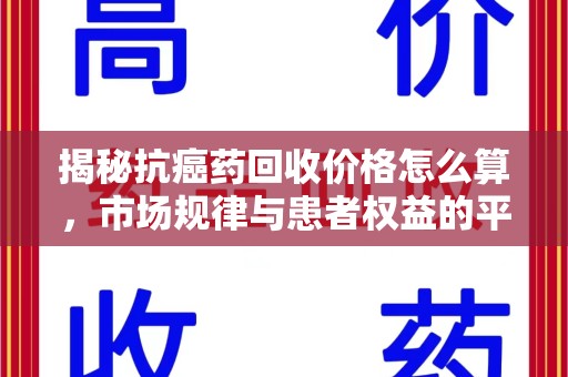 兰州揭秘抗癌药回收价格怎么算，市场规律与患者权益的平衡点