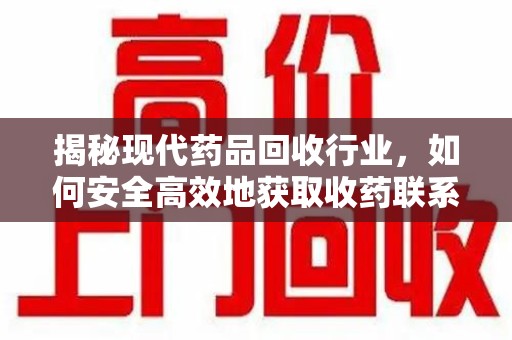 北京揭秘现代药品回收行业，如何安全高效地获取收药联系方式