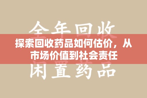 阜阳探索回收药品如何估价，从市场价值到社会责任