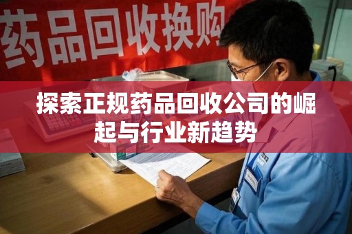 岳阳探索正规药品回收公司的崛起与行业新趋势