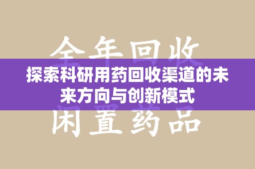 驻马店探索科研用药回收渠道的未来方向与创新模式