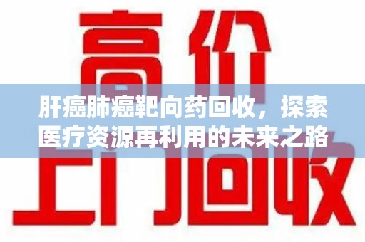 佛山肝癌肺癌靶向药回收，探索医疗资源再利用的未来之路