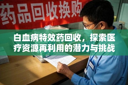 济南白血病特效药回收，探索医疗资源再利用的潜力与挑战