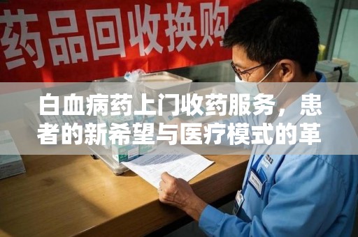 宜昌白血病药上门收药服务，患者的新希望与医疗模式的革新