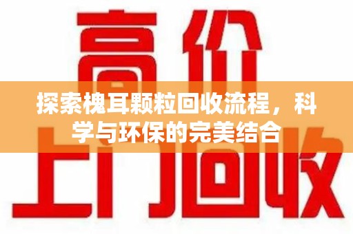 驻马店探索槐耳颗粒回收流程，科学与环保的完美结合