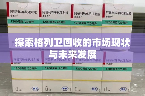 惠州探索格列卫回收的市场现状与未来发展