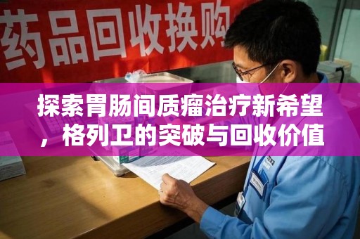 揭阳探索胃肠间质瘤治疗新希望，格列卫的突破与回收价值