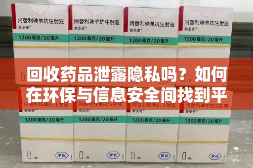 淮安回收药品泄露隐私吗？如何在环保与信息安全间找到平衡