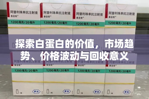 九江探索白蛋白的价值，市场趋势、价格波动与回收意义