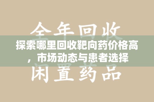 金华探索哪里回收靶向药价格高，市场动态与患者选择
