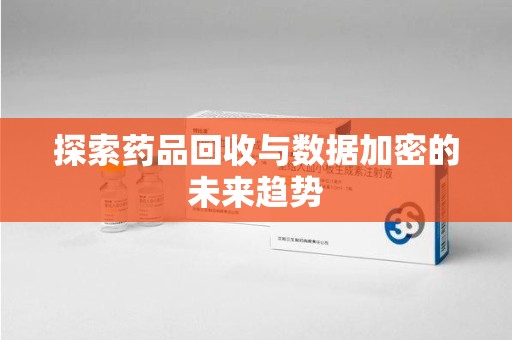 宿迁探索药品回收与数据加密的未来趋势