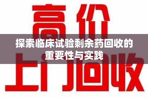 南宁探索临床试验剩余药回收的重要性与实践