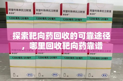 海口探索靶向药回收的可靠途径，哪里回收靶向药靠谱