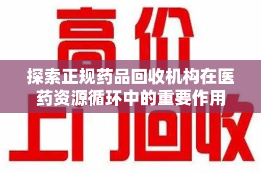 台州探索正规药品回收机构在医药资源循环中的重要作用