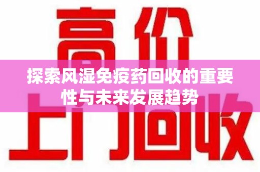 成都探索风湿免疫药回收的重要性与未来发展趋势
