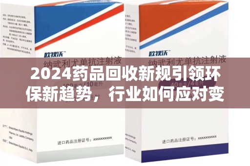 潮州2024药品回收新规引领环保新趋势，行业如何应对变革？