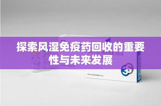 盐城探索风湿免疫药回收的重要性与未来发展