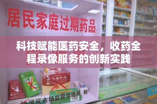 商丘科技赋能医药安全，收药全程录像服务的创新实践