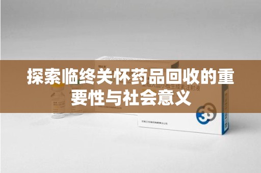 上海探索临终关怀药品回收的重要性与社会意义