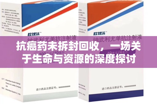 温州抗癌药未拆封回收，一场关于生命与资源的深度探讨