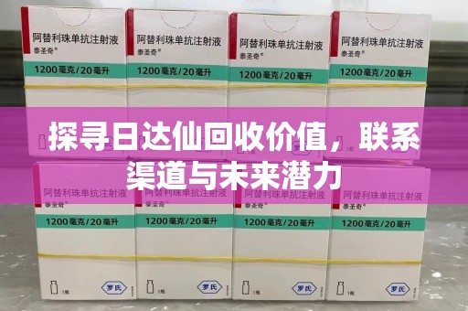 遵义探寻日达仙回收价值，联系渠道与未来潜力