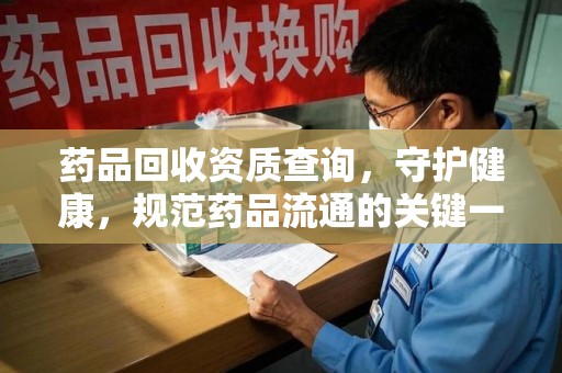 绍兴药品回收资质查询，守护健康，规范药品流通的关键一步