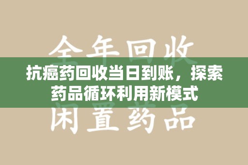 宿州抗癌药回收当日到账，探索药品循环利用新模式
