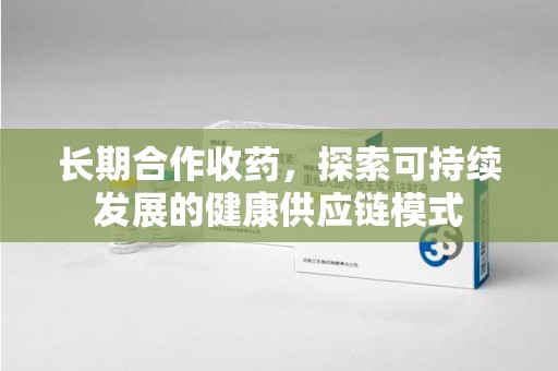 周口长期合作收药，探索可持续发展的健康供应链模式