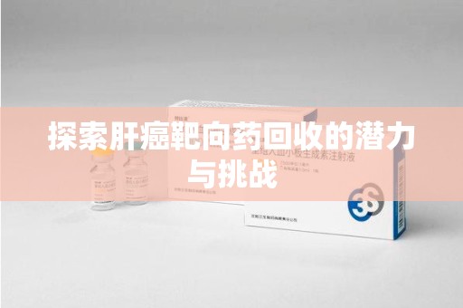 湖州探索肝癌靶向药回收的潜力与挑战