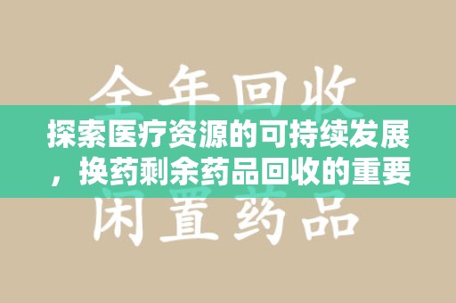 肇庆探索医疗资源的可持续发展，换药剩余药品回收的重要性与实践