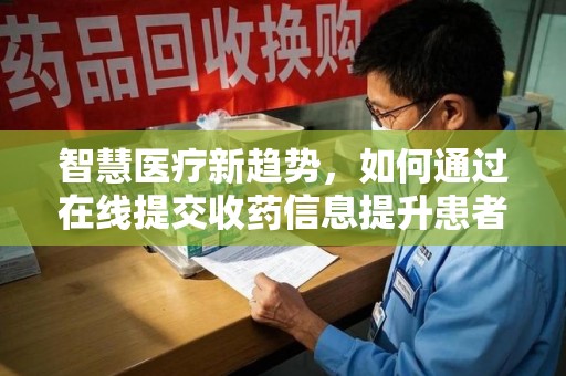 天津智慧医疗新趋势，如何通过在线提交收药信息提升患者体验