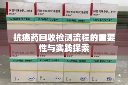 连云港抗癌药回收检测流程的重要性与实践探索