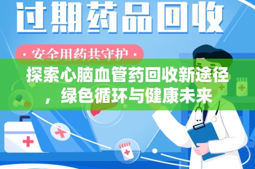 滁州探索心脑血管药回收新途径，绿色循环与健康未来