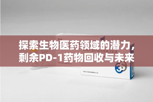 衡阳探索生物医药领域的潜力，剩余PD-1药物回收与未来创新