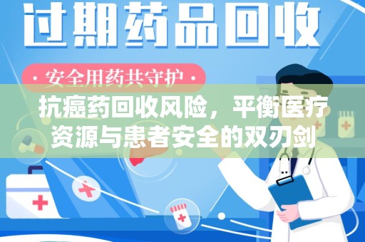 揭阳抗癌药回收风险，平衡医疗资源与患者安全的双刃剑