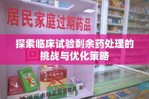 桂林探索临床试验剩余药处理的挑战与优化策略