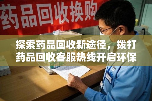 赣州探索药品回收新途径，拨打药品回收客服热线开启环保之旅