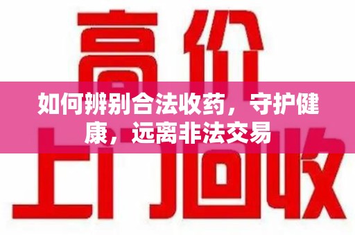 阜阳如何辨别合法收药，守护健康，远离非法交易