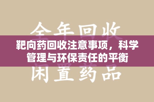 泉州靶向药回收注意事项，科学管理与环保责任的平衡