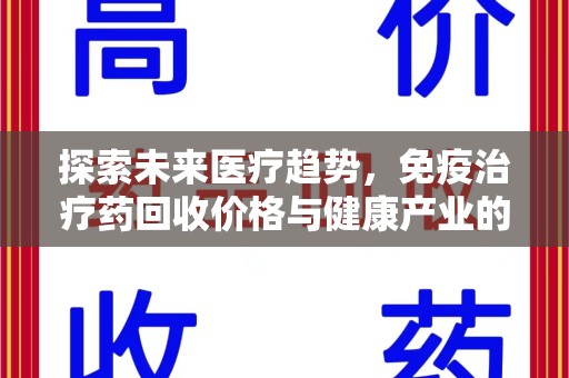太原探索未来医疗趋势，免疫治疗药回收价格与健康产业的革新