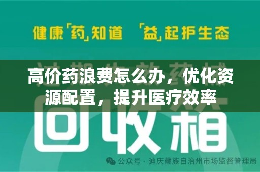荆州高价药浪费怎么办，优化资源配置，提升医疗效率