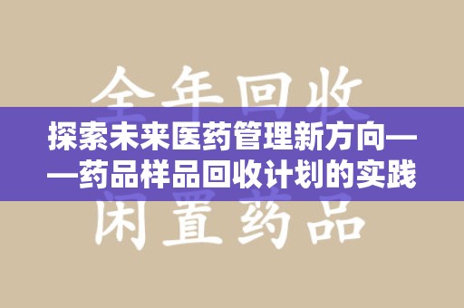 常州探索未来医药管理新方向——药品样品回收计划的实践与意义
