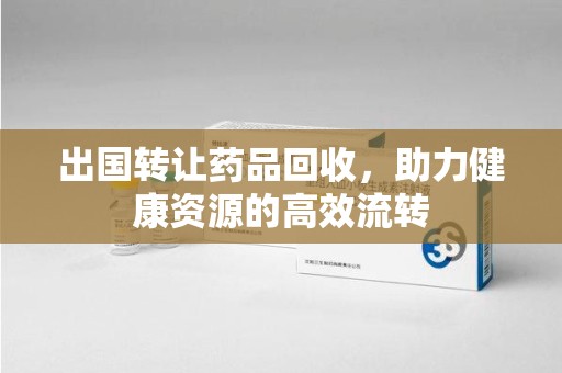 遵义出国转让药品回收，助力健康资源的高效流转
