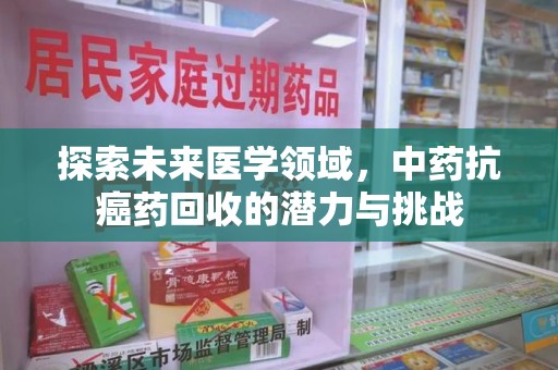 株洲探索未来医学领域，中药抗癌药回收的潜力与挑战