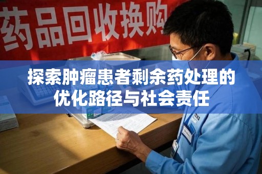 重庆探索肿瘤患者剩余药处理的优化路径与社会责任