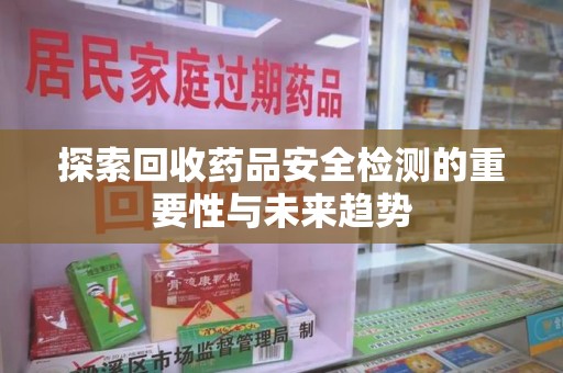 南京探索回收药品安全检测的重要性与未来趋势