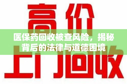 新乡医保药回收被查风险，揭秘背后的法律与道德困境
