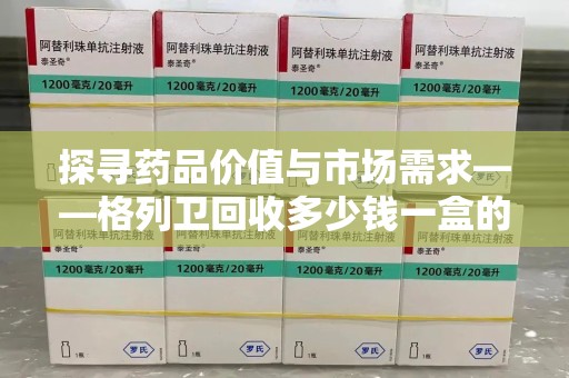 杭州探寻药品价值与市场需求——格列卫回收多少钱一盒的深度解析