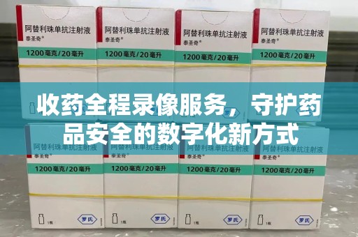 宿州收药全程录像服务，守护药品安全的数字化新方式