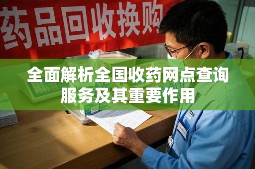 大连全面解析全国收药网点查询服务及其重要作用